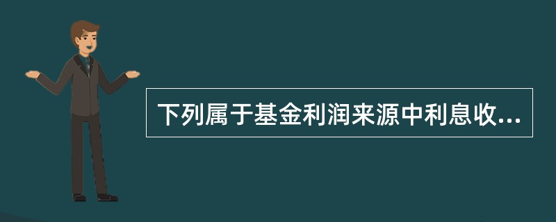 下列属于基金利润来源中利息收入的是()。