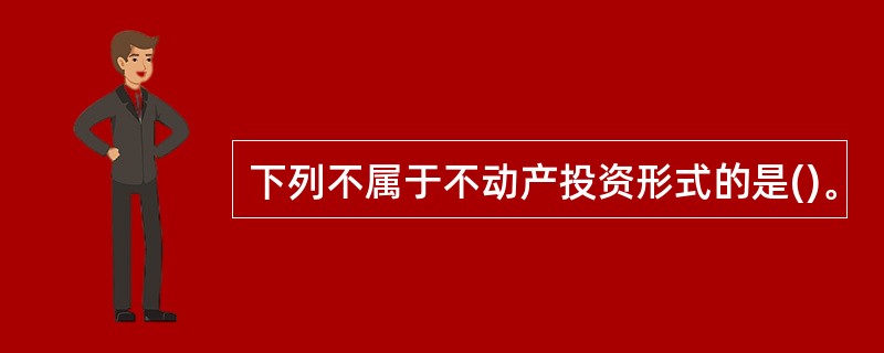 下列不属于不动产投资形式的是()。