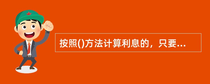 按照()方法计算利息的，只要本金在计息周期中获得利息，无论时间多长，所生利息均不加入本金重复计算。