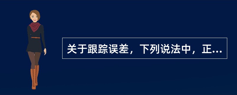 关于跟踪误差，下列说法中，正确的是()。<br />Ⅰ．跟踪误差是证券组合相对基准组合的跟踪偏离度的标准差<br />Ⅱ．跟踪误差被广泛用于被动投资及主动投资管理者的业绩考核&
