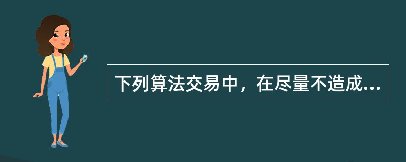 下列算法交易中，在尽量不造成大的市场冲击的情况下，尽快以接近客户委托时的市场成交价格来完成交易的最优化算法为（）。