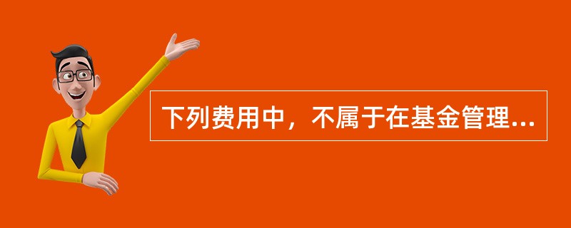 下列费用中，不属于在基金管理过程中发生的是（  ）。