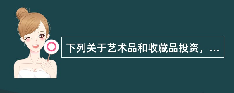 下列关于艺术品和收藏品投资，表述错误的是（）。