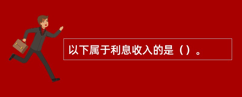 以下属于利息收入的是（）。