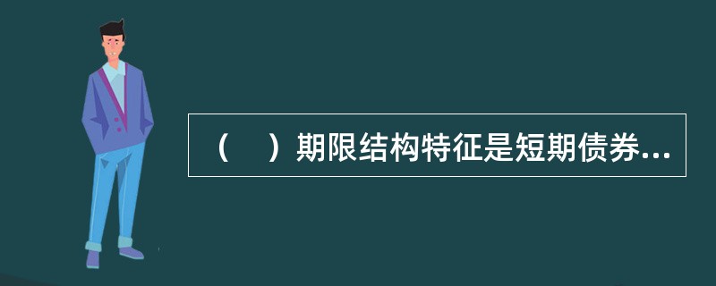 （　）期限结构特征是短期债券收益率较高，而长期债券收益率较低。