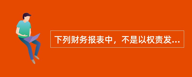 下列财务报表中，不是以权责发生制为基础编制的是（　　）。