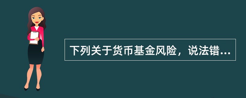 下列关于货币基金风险，说法错误的是（　　）。