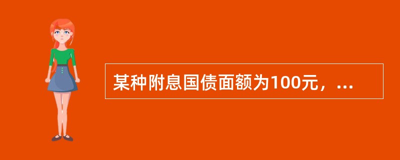 某种附息国债面额为100元，票面利率为5.21％，市场利率为4.89％，期限为3年，每年付息1次，则该国债的内在价值为（）元。