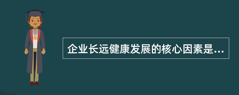 企业长远健康发展的核心因素是（）。