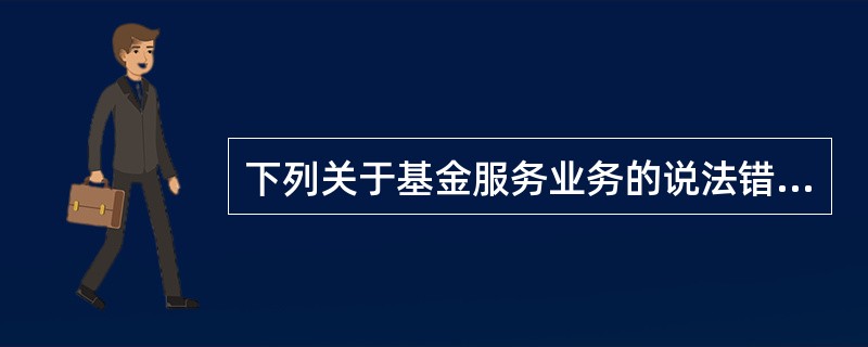 下列关于基金服务业务的说法错误的是（　　）。