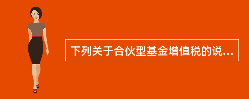 下列关于合伙型基金增值税的说法，错误的是（）。