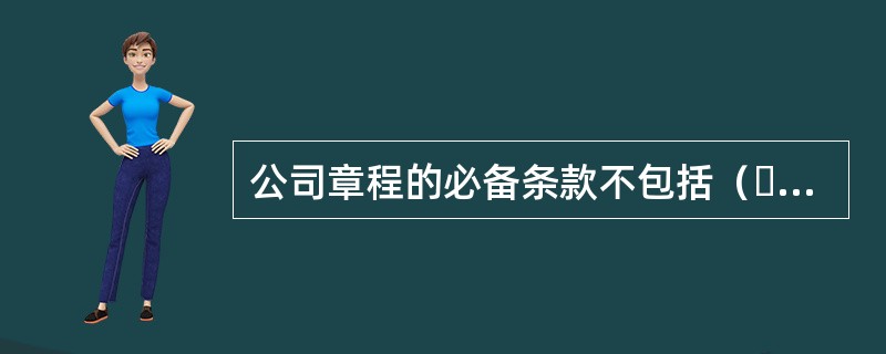 公司章程的必备条款不包括（  ）。