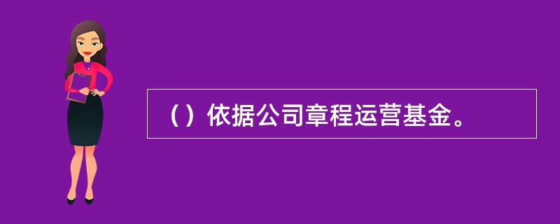 （）依据公司章程运营基金。