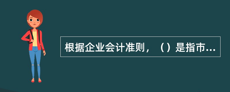 根据企业会计准则，（）是指市场参与者在计量日发生的有序交易中，出售一项资产所能收到或者转移一项负债所需支付的价格。