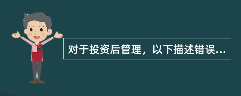 对于投资后管理，以下描述错误的是（）。