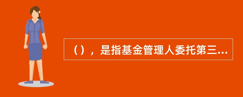 （），是指基金管理人委托第三方机构代为募集基金，为基金管理人提供推介基金.发售基金份额.办理基金份额认缴.退出等募集服务。