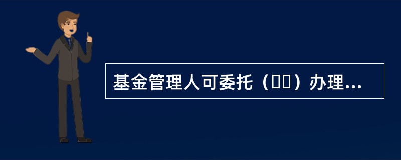 基金管理人可委托（  ）办理基金估值核算。