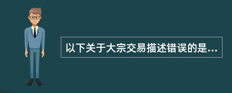 以下关于大宗交易描述错误的是（  ）。