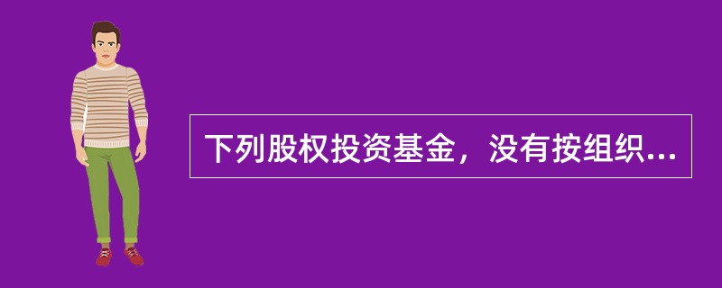 下列股权投资基金，没有按组织形式划分的是（  ）。