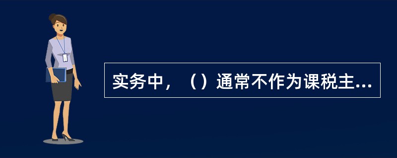 实务中，（）通常不作为课税主体。<br />Ⅰ.信托计划<br />Ⅱ.资管计划<br />Ⅲ.契约型基金<br />Ⅳ.公司型基金