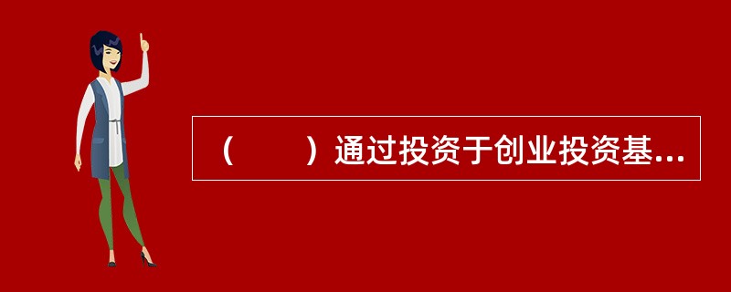 （　　）通过投资于创业投资基金，达到支持创业投资基金发展的目的。