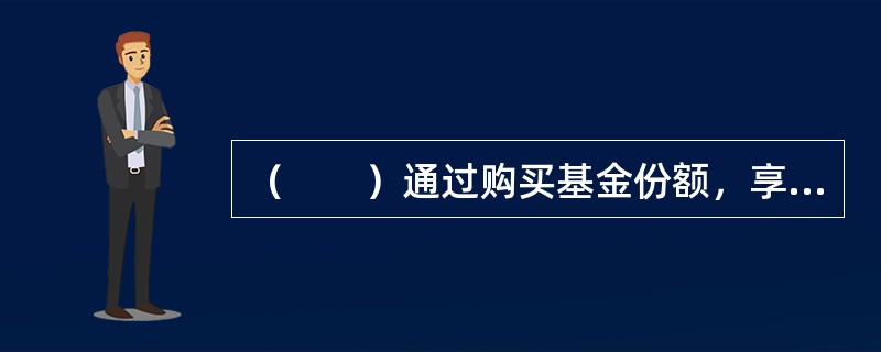 （　　）通过购买基金份额，享有基金投资收益。（　　）依据法律.法规和基金合同负责基金的经营和管理操作。（　　）负责保管基金资产，执行管理人的有关指令，办理基金名下的资金往来。