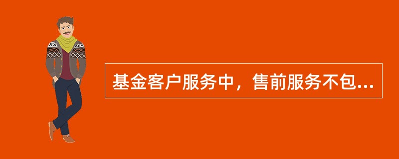 基金客户服务中，售前服务不包括()。