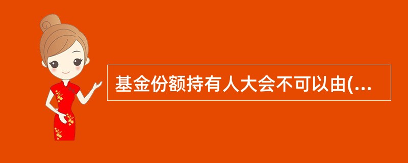 基金份额持有人大会不可以由()提议召集。