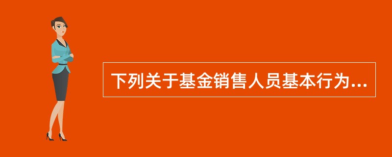 下列关于基金销售人员基本行为规范的说法中，错误的是（　）。