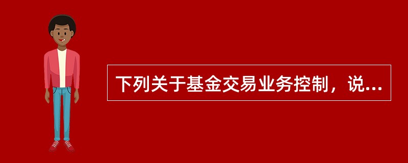 下列关于基金交易业务控制，说法错误的是(  )。