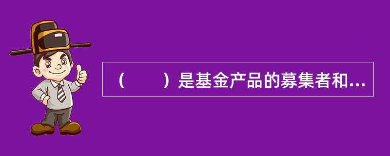 （　　）是基金产品的募集者和管理者，并负责基金资产的投资运作。