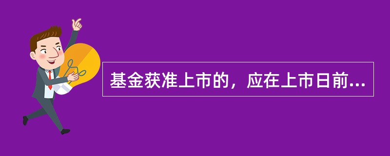 基金获准上市的，应在上市日前()个工作日，将基金份额上市交易公告书登载在指定报刊和管理人网站上。