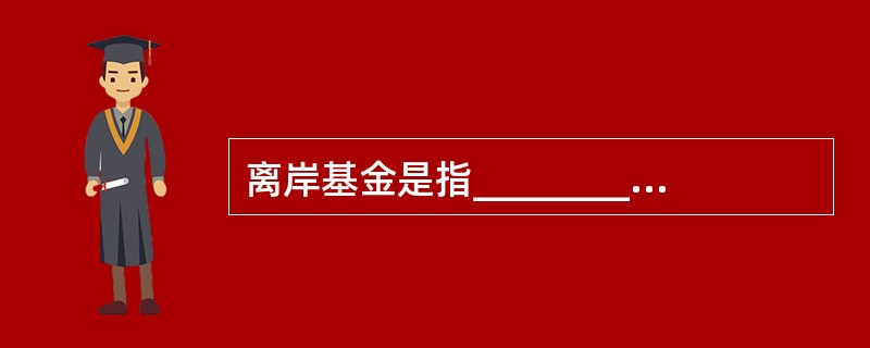 离岸基金是指__________的证券投资基金组织在__________发售证券投资基金份额，并将募集的资金投资于__________证券市场的证券投资基金。( )