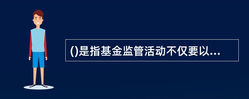 ()是指基金监管活动不仅要以价值最大化的方式实现基金监管的根本目标，而且还要通过基金监管活动促进基金行业的高效发展。