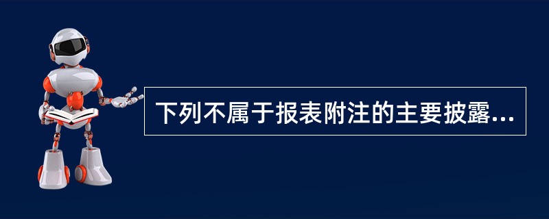 下列不属于报表附注的主要披露内容的是()。