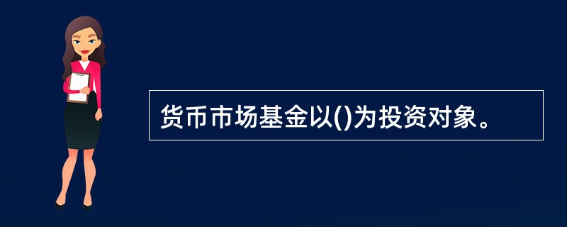 货币市场基金以()为投资对象。