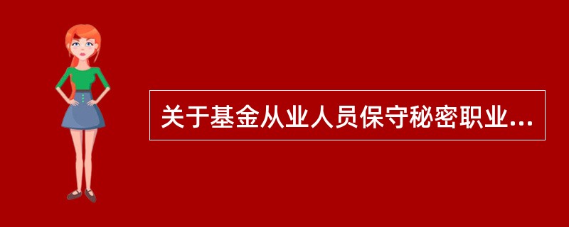 关于基金从业人员保守秘密职业道德要求，以下理解错误的是()。