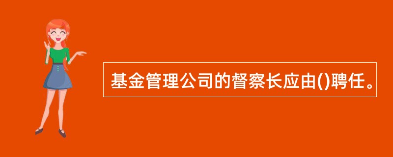 基金管理公司的督察长应由()聘任。