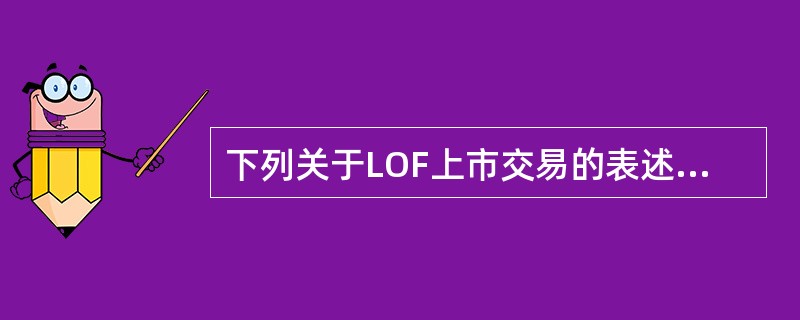 下列关于LOF上市交易的表述中，错误的是（　）。