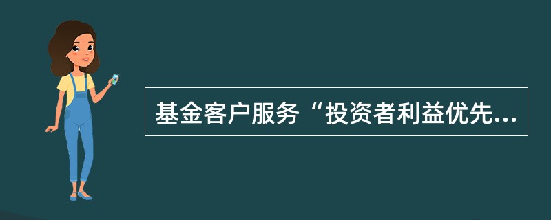 基金客户服务“投资者利益优先”的宗旨体现的核心理念不包括（　　）。