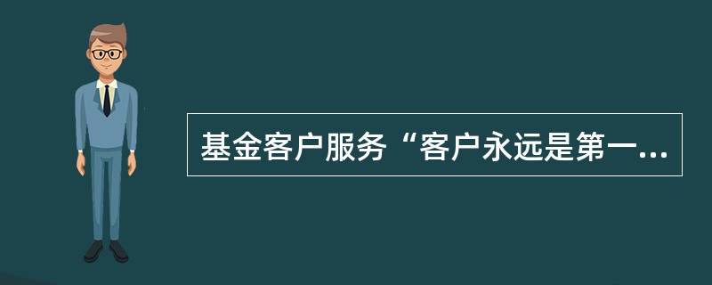 基金客户服务“客户永远是第一位”的宗旨体现的核心理念不包括（）。