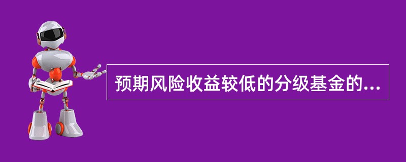 预期风险收益较低的分级基金的子份额称为()，预期风险收益较高的分级基金的子份额称为()。