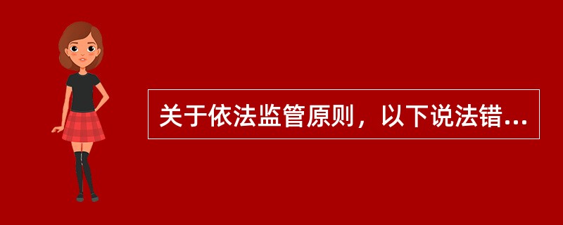 关于依法监管原则，以下说法错误的是（　）。