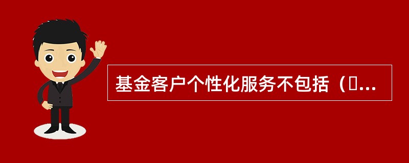 基金客户个性化服务不包括（  ）。