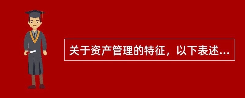 关于资产管理的特征，以下表述正确的是（　）。