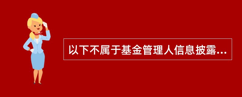 以下不属于基金管理人信息披露范围的是（）。