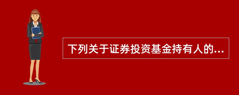 下列关于证券投资基金持有人的说法中，错误的是()。