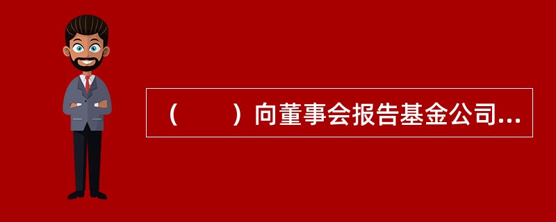 （　　）向董事会报告基金公司合法合规情况和合规管理工作的开展情况。