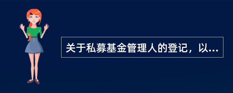 关于私募基金管理人的登记，以下描述错误的是（　）。