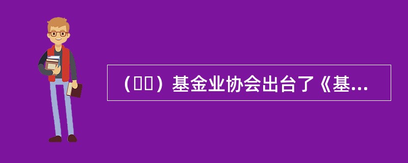 （  ）基金业协会出台了《基金管理公司风险管理指引（试行）》，对基金管理人的风险管理原则.组织架构和职责.风险管理主要环节.风险分类及应对等方面进行了规定和指引。